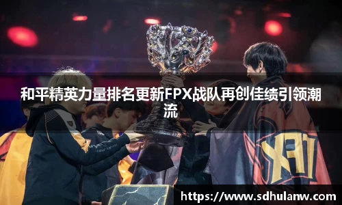 和平精英力量排名更新FPX战队再创佳绩引领潮流